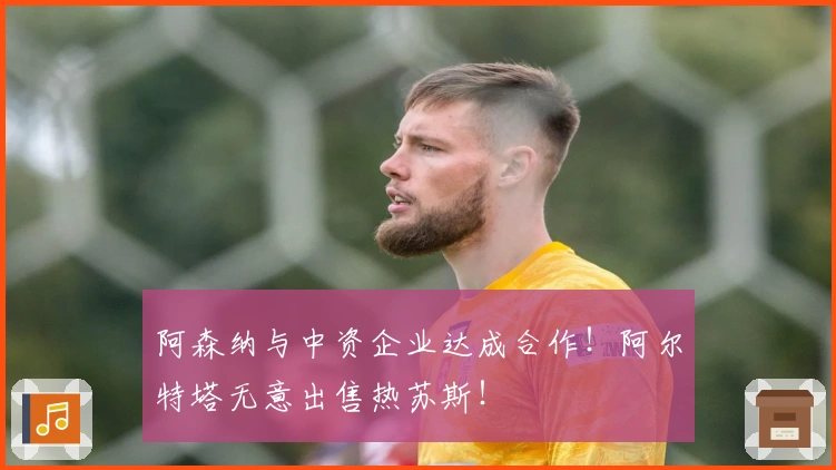 阿森纳与中资企业达成合作！阿尔特塔无意出售热苏斯！