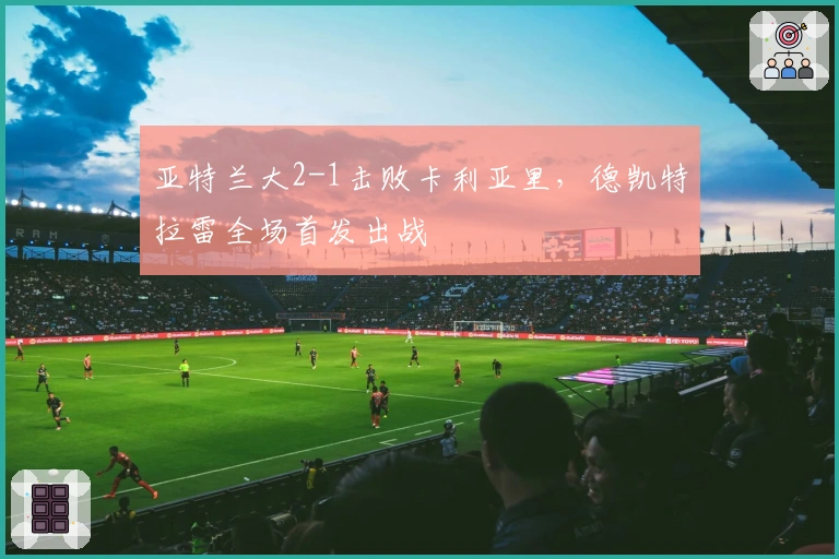 亚特兰大2-1击败卡利亚里，德凯特拉雷全场首发出战