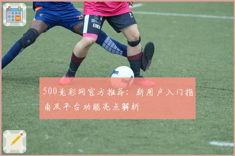 500竞彩网官方推荐：新用户入门指南及平台功能亮点解析