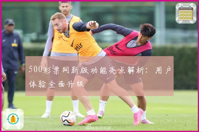 500彩票网新版功能亮点解析:用户体验全面升级